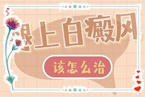 白癲風?？漆t(yī)院[多久見效]肢端白斑最好的治療方法